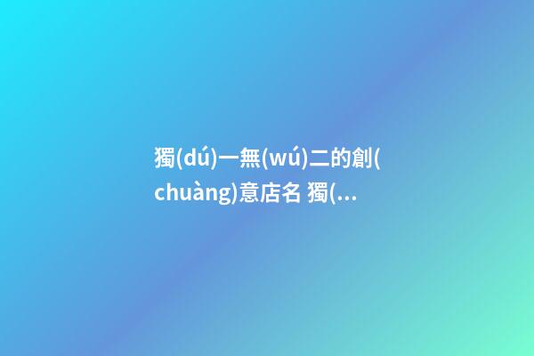 獨(dú)一無(wú)二的創(chuàng)意店名 獨(dú)特好聽(tīng)店名推薦